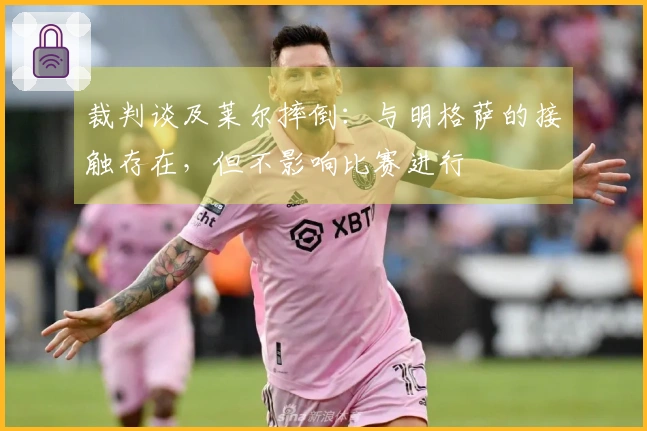 裁判谈及莱尔摔倒：与明格萨的接触存在，但不影响比赛进行