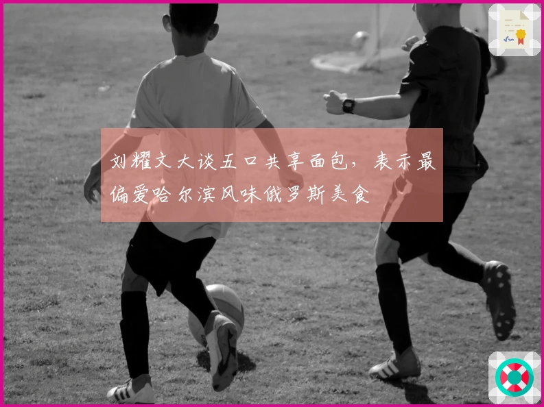 刘耀文大谈五口共享面包，表示最偏爱哈尔滨风味俄罗斯美食