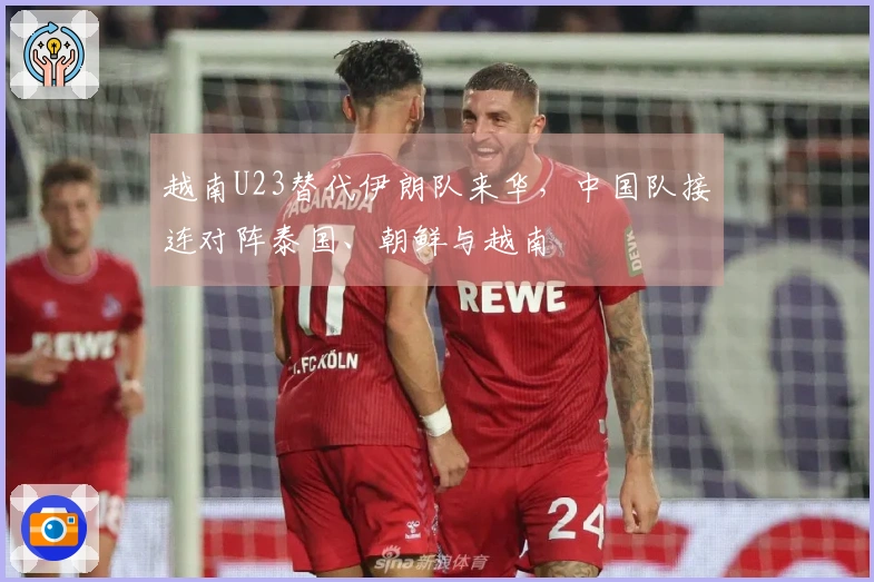 越南U23替代伊朗队来华，中国队接连对阵泰国、朝鲜与越南