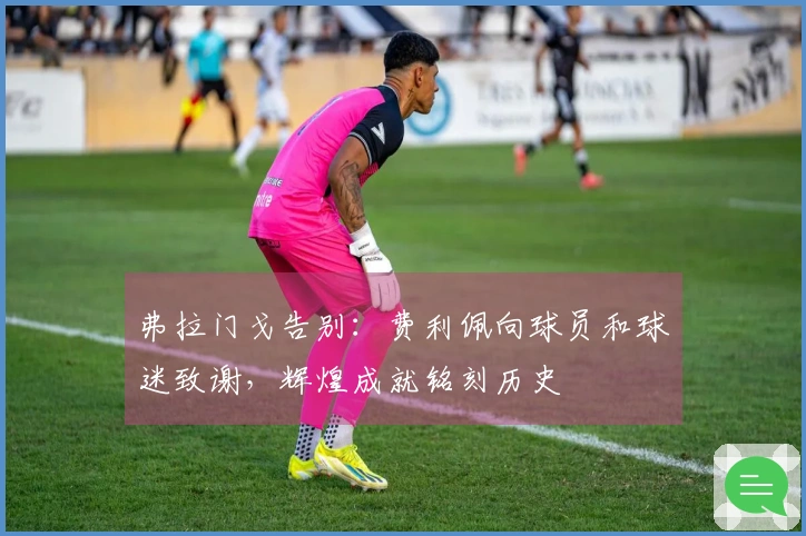 弗拉门戈告别：费利佩向球员和球迷致谢，辉煌成就铭刻历史