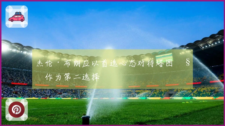 杰伦·布朗应以首选心态对待塔图姆作为第二选择
