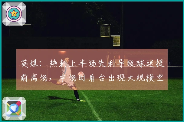 英媒：热刺上半场失利导致球迷提前离场，中场时看台出现大规模空席。