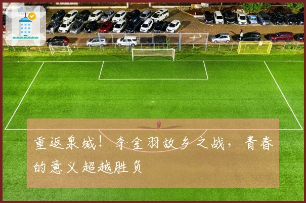 重返泉城！李金羽故乡之战，青春的意义超越胜负