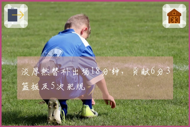 淡厚然替补出场18分钟，贡献6分3篮板及5次犯规