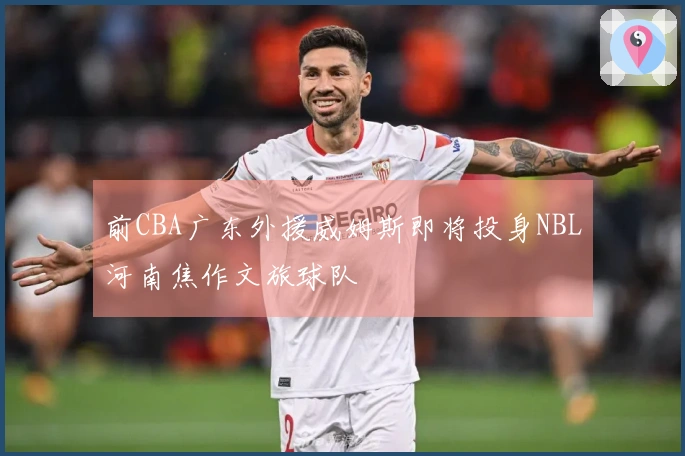 前CBA广东外援威姆斯即将投身NBL河南焦作文旅球队