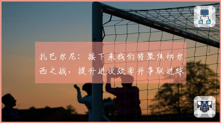 扎巴尔尼：接下来我们将聚焦切尔西之战，提升进攻效率并争取进球
