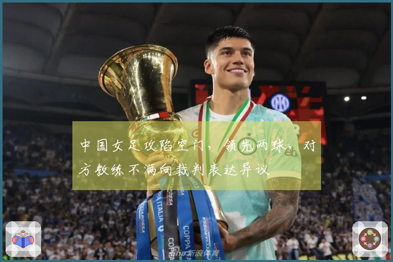 中国女足攻陷空门,领先两球,对方教练不满向裁判表达异议