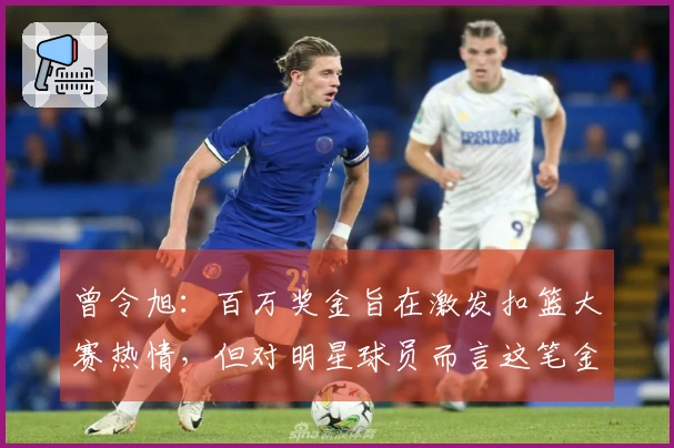 曾令旭：百万奖金旨在激发扣篮大赛热情，但对明星球员而言这笔金额微不足道