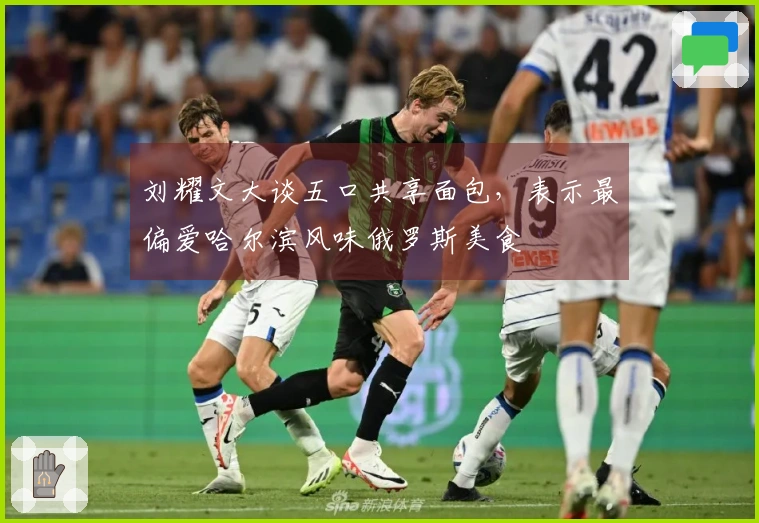 刘耀文大谈五口共享面包，表示最偏爱哈尔滨风味俄罗斯美食