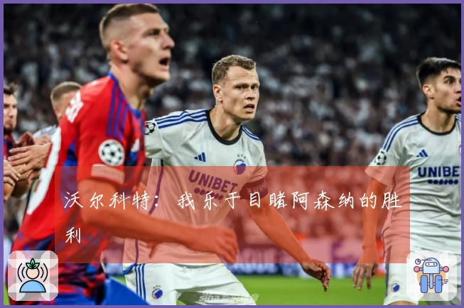 沃尔科特：我乐于目睹阿森纳的胜利