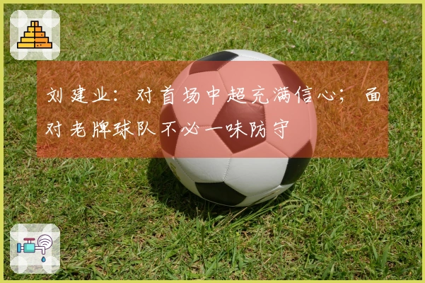 刘建业：对首场中超充满信心；面对老牌球队不必一味防守