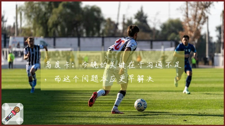 乌度卡：今晚的关键在于沟通不足，而这个问题本应更早解决