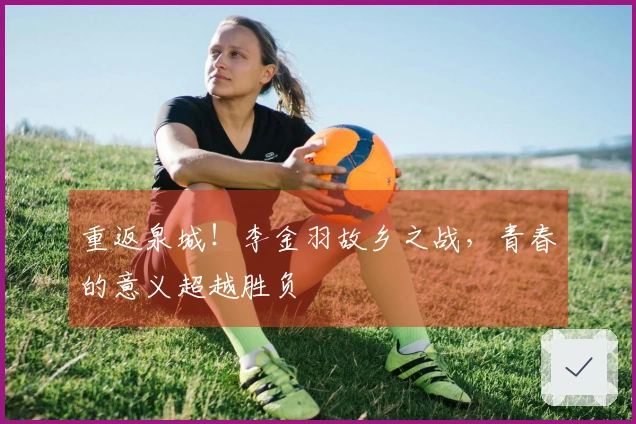 重返泉城！李金羽故乡之战，青春的意义超越胜负