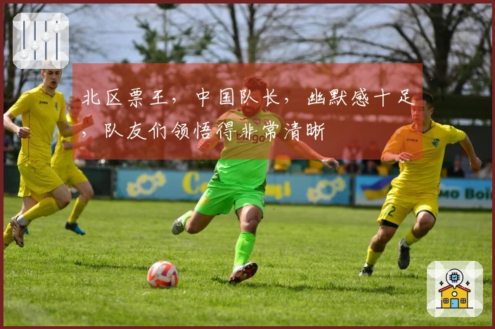 北区票王，中国队长，幽默感十足，队友们领悟得非常清晰