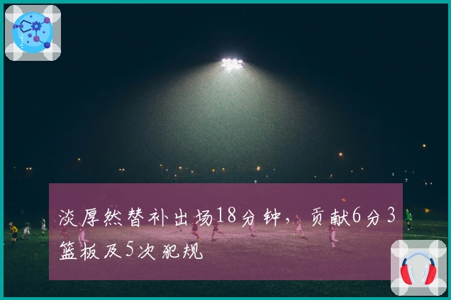 淡厚然替补出场18分钟，贡献6分3篮板及5次犯规