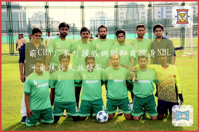 前CBA广东外援威姆斯即将投身NBL河南焦作文旅球队