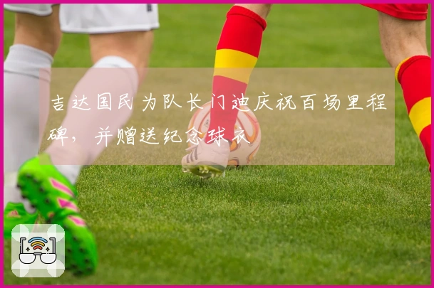 吉达国民为队长门迪庆祝百场里程碑，并赠送纪念球衣