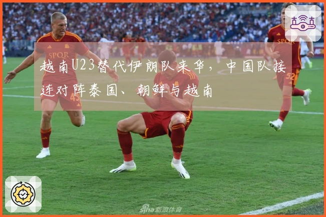 越南U23替代伊朗队来华，中国队接连对阵泰国、朝鲜与越南