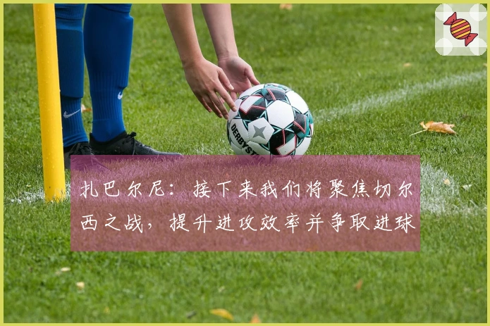扎巴尔尼：接下来我们将聚焦切尔西之战，提升进攻效率并争取进球
