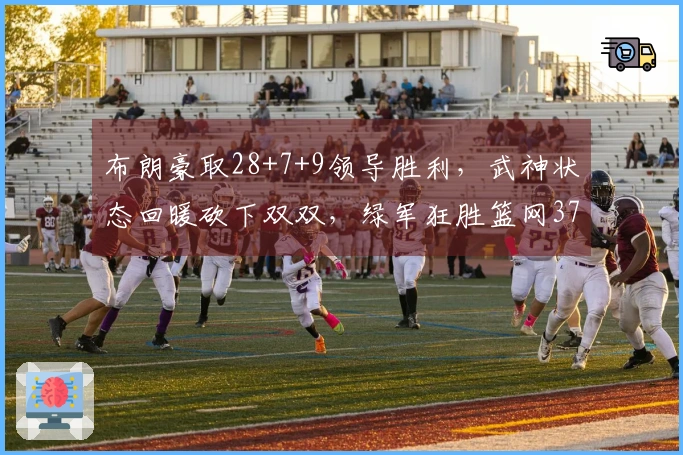 布朗豪取28+7+9领导胜利，武神状态回暖砍下双双，绿军狂胜篮网37分