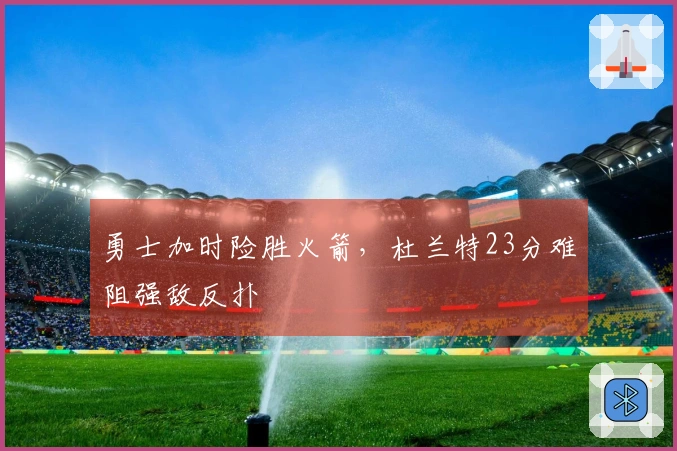 勇士加时险胜火箭，杜兰特23分难阻强敌反扑