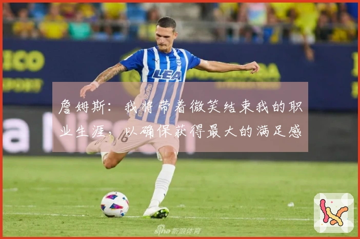 詹姆斯：我将带着微笑结束我的职业生涯，以确保获得最大的满足感