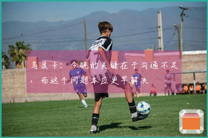 乌度卡：今晚的关键在于沟通不足，而这个问题本应更早解决