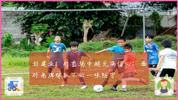 刘建业：对首场中超充满信心；面对老牌球队不必一味防守