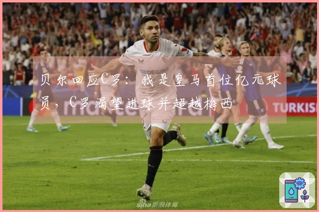 贝尔回应C罗：我是皇马首位亿元球员，C罗渴望进球并超越梅西