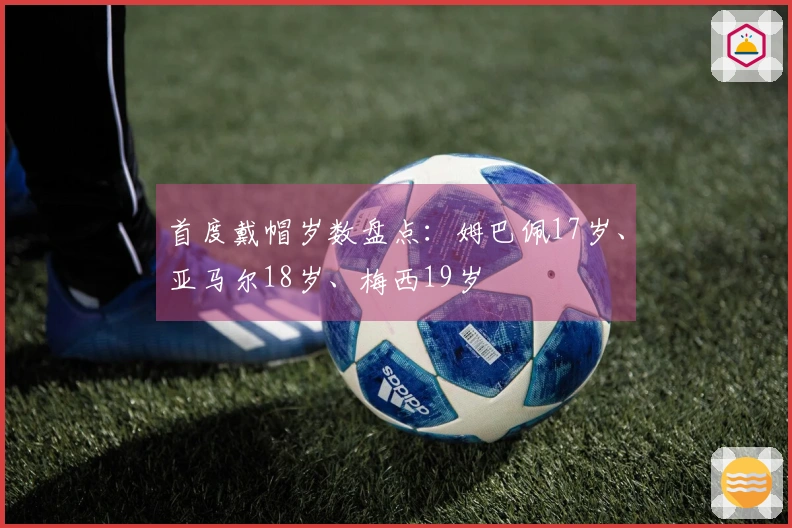 首度戴帽岁数盘点：姆巴佩17岁、亚马尔18岁、梅西19岁