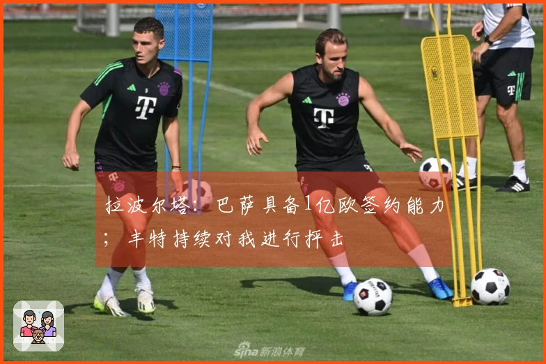 拉波尔塔：巴萨具备1亿欧签约能力；丰特持续对我进行抨击