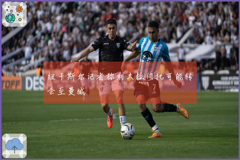 纽卡斯尔记者称利夫拉门托可能转会至曼城